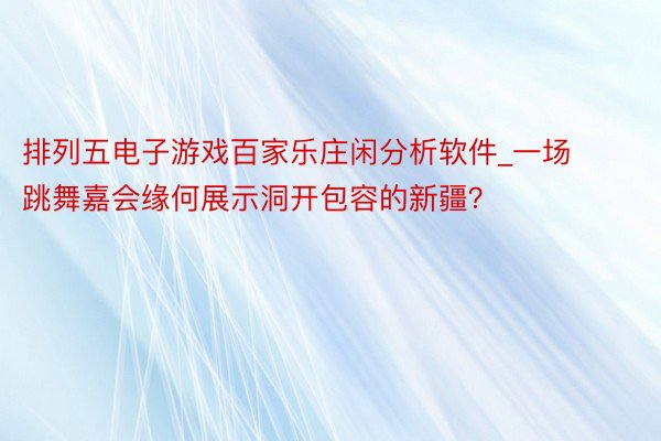 排列五电子游戏百家乐庄闲分析软件_一场跳舞嘉会缘何展示洞开包容的新疆？