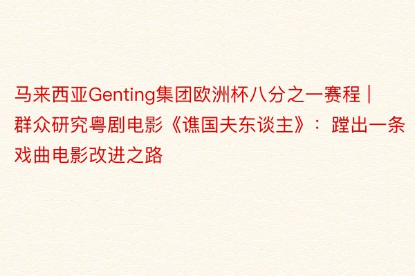 马来西亚Genting集团欧洲杯八分之一赛程 | 群众研究粤剧电影《谯国夫东谈主》：蹚出一条戏曲电影改进之路