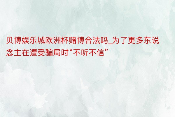 贝博娱乐城欧洲杯赌博合法吗_为了更多东说念主在遭受骗局时“不听不信”