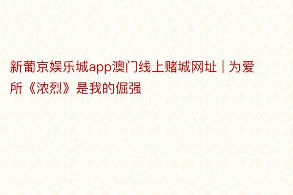 新葡京娱乐城app澳门线上赌城网址 | 为爱所《浓烈》是我的倔强