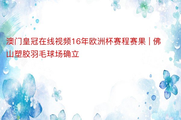 澳门皇冠在线视频16年欧洲杯赛程赛果 | 佛山塑胶羽毛球场确立