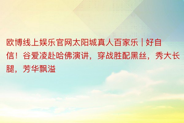 欧博线上娱乐官网太阳城真人百家乐 | 好自信！谷爱凌赴哈佛演讲，穿战胜配黑丝，秀大长腿，芳华飘溢