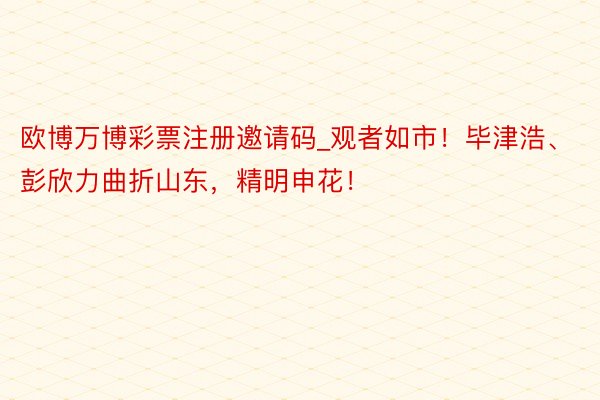 欧博万博彩票注册邀请码_观者如市！毕津浩、彭欣力曲折山东，精明申花！