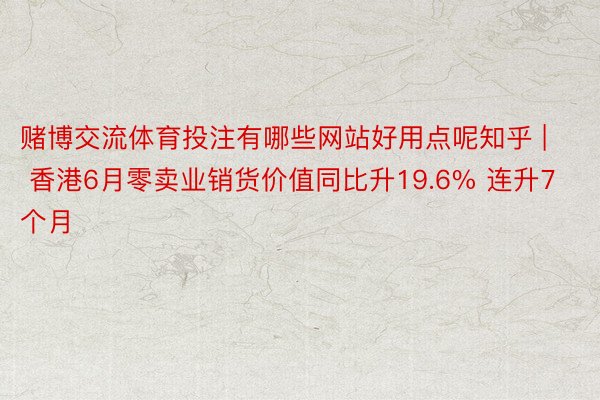 赌博交流体育投注有哪些网站好用点呢知乎 | 香港6月零卖业销货价值同比升19.6% 连升7个月