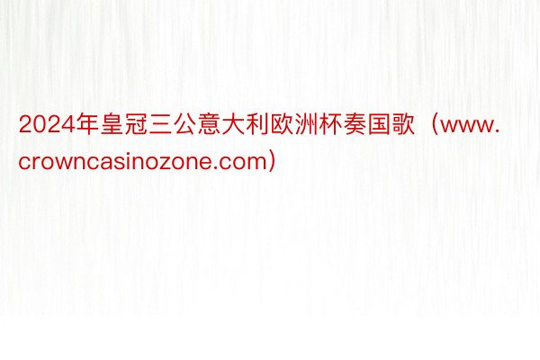 2024年皇冠三公意大利欧洲杯奏国歌（www.crowncasinozone.com）