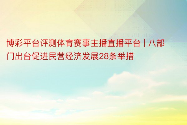 博彩平台评测体育赛事主播直播平台 | 八部门出台促进民营经济发展28条举措