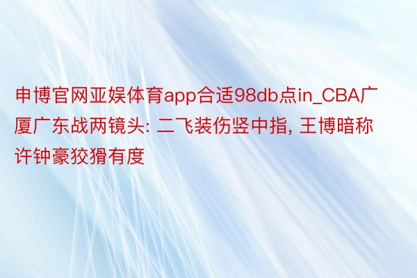 申博官网亚娱体育app合适98db点in_CBA广厦广东战两镜头: 二飞装伤竖中指, 王博暗称许钟豪狡猾有度