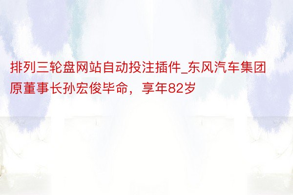 排列三轮盘网站自动投注插件_东风汽车集团原董事长孙宏俊毕命，享年82岁