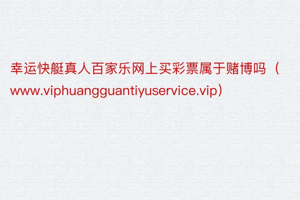 幸运快艇真人百家乐网上买彩票属于赌博吗（www.viphuangguantiyuservice.vip）