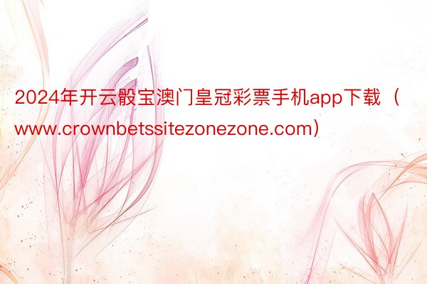 2024年开云骰宝澳门皇冠彩票手机app下载（www.crownbetssitezonezone.com）