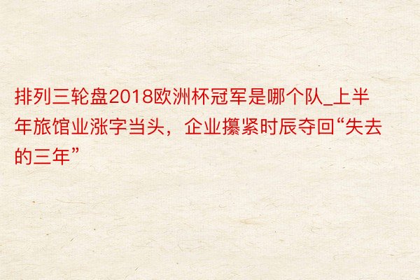 排列三轮盘2018欧洲杯冠军是哪个队_上半年旅馆业涨字当头，企业攥紧时辰夺回“失去的三年”