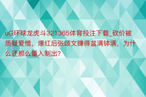 uG环球龙虎斗321365体育投注下载_砍价被质疑爱惜，爆红后张颂文赚得盆满钵满，为什么还那么量入制出？