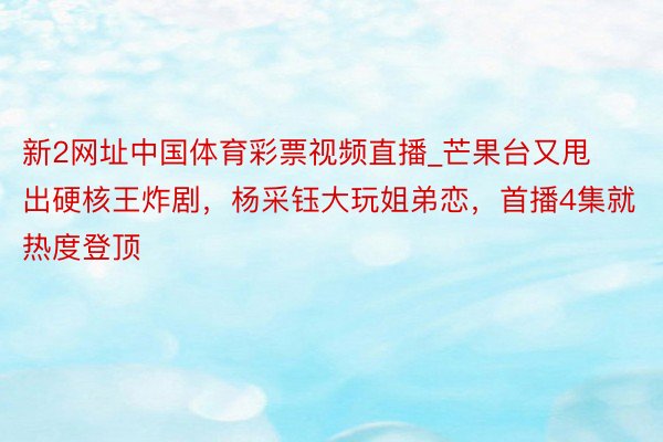 新2网址中国体育彩票视频直播_芒果台又甩出硬核王炸剧，杨采钰大玩姐弟恋，首播4集就热度登顶