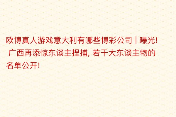 欧博真人游戏意大利有哪些博彩公司 | 曝光! 广西再添惊东谈主捏捕, 若干大东谈主物的名单公开!