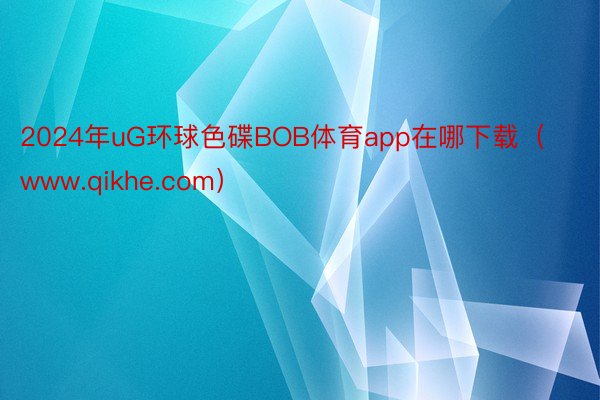 2024年uG环球色碟BOB体育app在哪下载（www.qikhe.com）