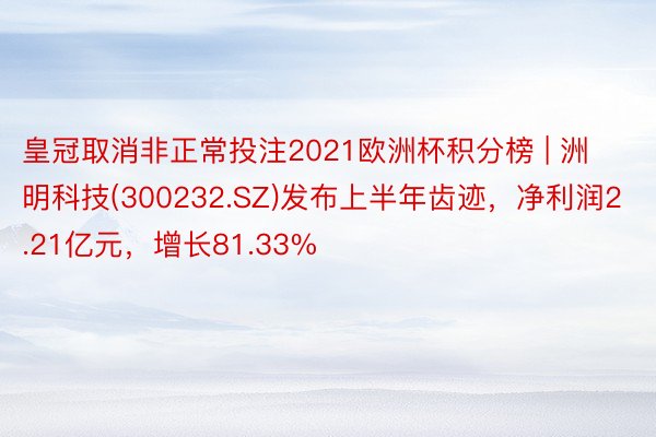 皇冠取消非正常投注2021欧洲杯积分榜 | 洲明科技(300232.SZ)发布上半年齿迹，净利润2.21亿元，增长81.33%