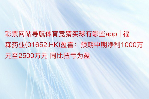 彩票网站导航体育竞猜买球有哪些app | 福森药业(01652.HK)盈喜：预期中期净利1000万元至2500万元 同比扭亏为盈