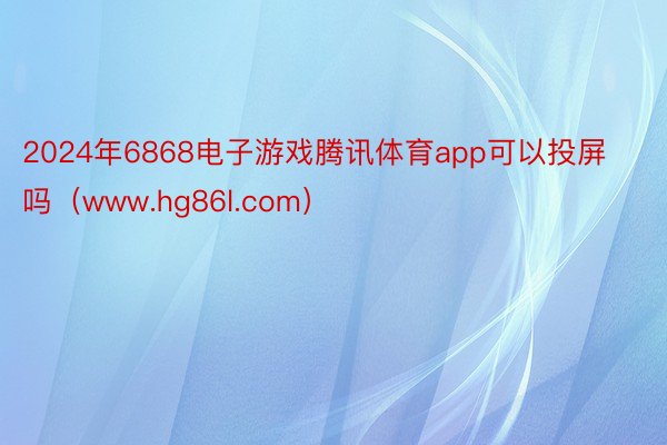 2024年6868电子游戏腾讯体育app可以投屏吗（www.hg86l.com）