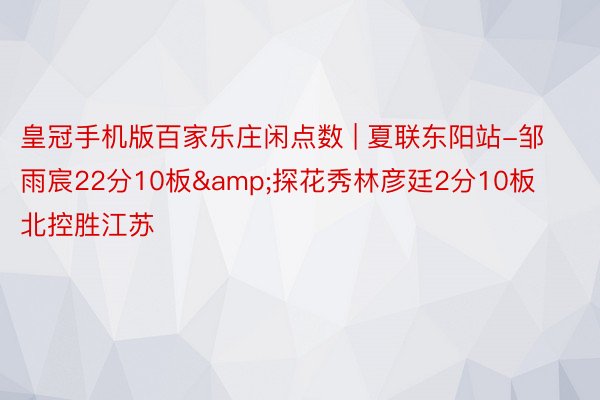 皇冠手机版百家乐庄闲点数 | 夏联东阳站-邹雨宸22分10板&探花秀林彦廷2分10板 北控胜江苏