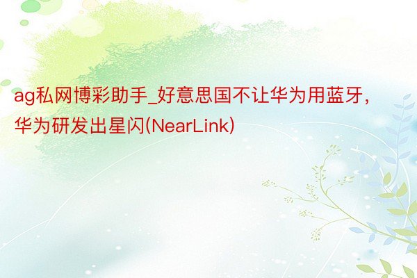 ag私网博彩助手_好意思国不让华为用蓝牙，华为研发出星闪(NearLink)