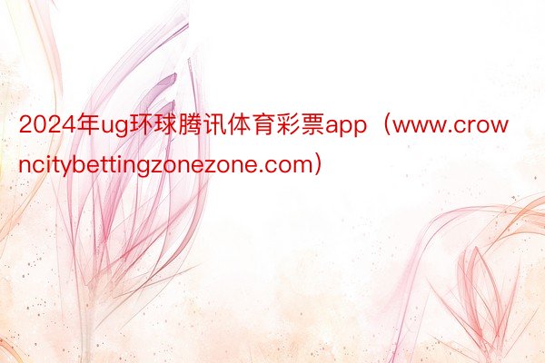 2024年ug环球腾讯体育彩票app（www.crowncitybettingzonezone.com）