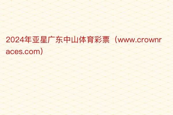 2024年亚星广东中山体育彩票（www.crownraces.com）