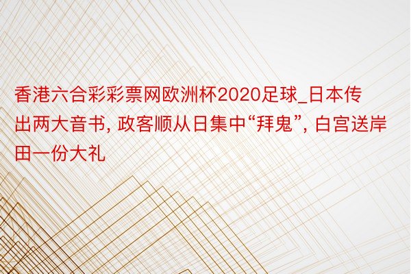 香港六合彩彩票网欧洲杯2020足球_日本传出两大音书, 政客顺从日集中“拜鬼”, 白宫送岸田一份大礼