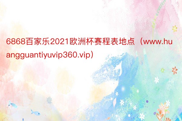 6868百家乐2021欧洲杯赛程表地点（www.huangguantiyuvip360.vip）