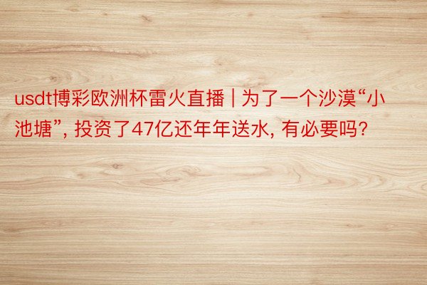 usdt博彩欧洲杯雷火直播 | 为了一个沙漠“小池塘”, 投资了47亿还年年送水, 有必要吗?