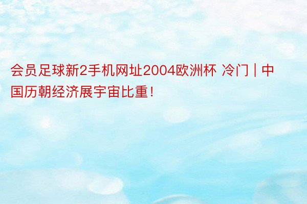 会员足球新2手机网址2004欧洲杯 冷门 | 中国历朝经济展宇宙比重！