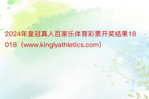 2024年皇冠真人百家乐体育彩票开奖结果18018（www.kinglyathletics.com）