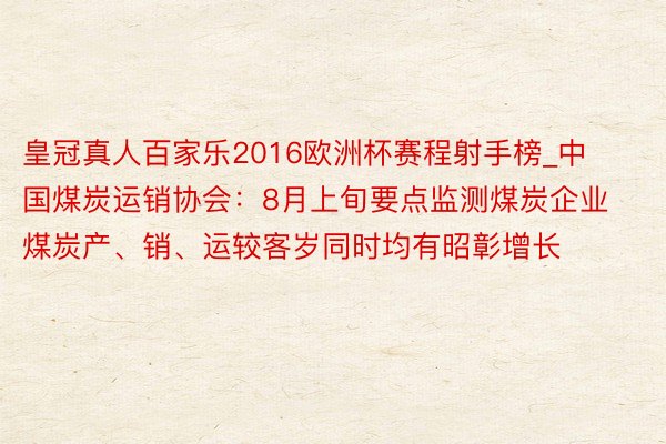 皇冠真人百家乐2016欧洲杯赛程射手榜_中国煤炭运销协会：8月上旬要点监测煤炭企业煤炭产、销、运较客岁同时均有昭彰增长