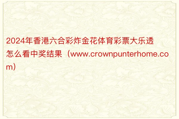 2024年香港六合彩炸金花体育彩票大乐透怎么看中奖结果（www.crownpunterhome.com）