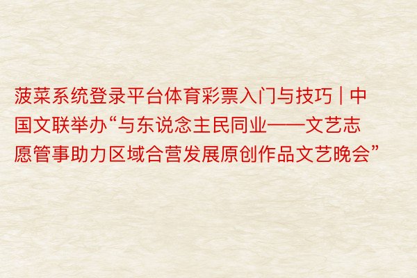 菠菜系统登录平台体育彩票入门与技巧 | 中国文联举办“与东说念主民同业——文艺志愿管事助力区域合营发展原创作品文艺晚会”