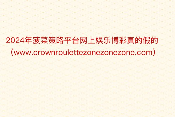 2024年菠菜策略平台网上娱乐博彩真的假的（www.crownroulettezonezonezone.com）