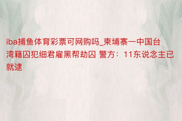 iba捕鱼体育彩票可网购吗_柬埔寨一中国台湾籍囚犯细君雇黑帮劫囚 警方：11东说念主已就逮