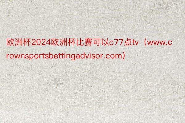 欧洲杯2024欧洲杯比赛可以c77点tv（www.crownsportsbettingadvisor.com）