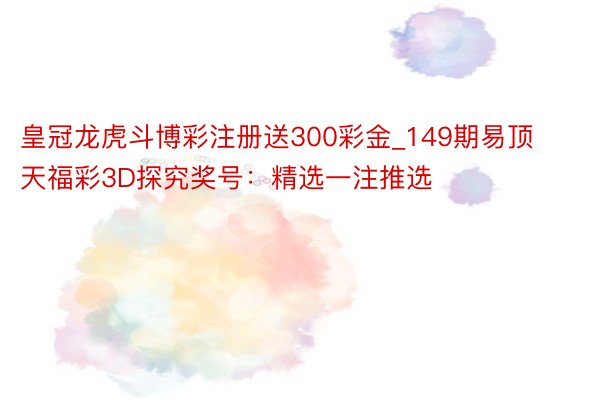 皇冠龙虎斗博彩注册送300彩金_149期易顶天福彩3D探究奖号：精选一注推选