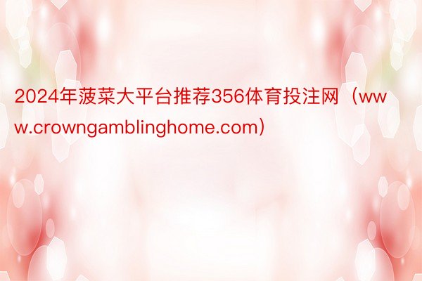 2024年菠菜大平台推荐356体育投注网（www.crowngamblinghome.com）