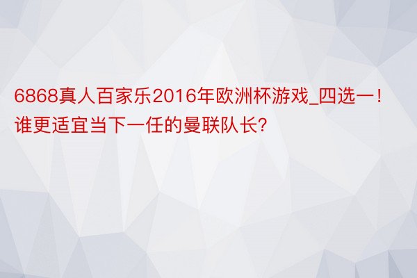 6868真人百家乐2016年欧洲杯游戏_四选一！谁更适宜当下一任的曼联队长？