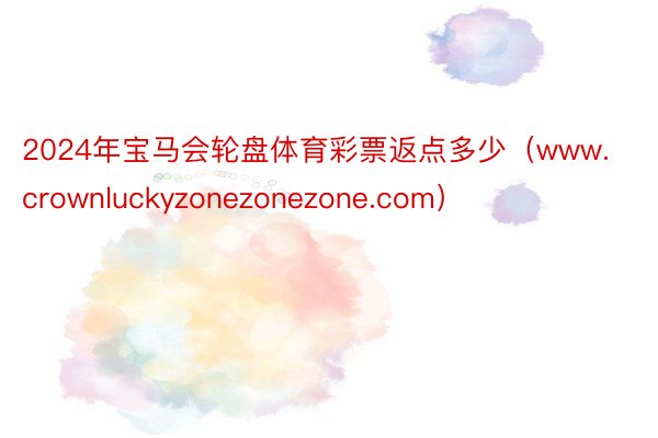 2024年宝马会轮盘体育彩票返点多少（www.crownluckyzonezonezone.com）