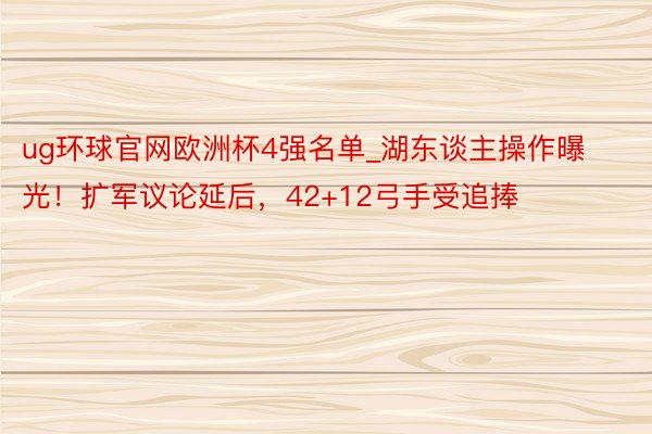 ug环球官网欧洲杯4强名单_湖东谈主操作曝光！扩军议论延后，42+12弓手受追捧