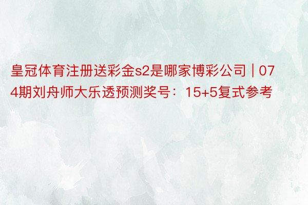 皇冠体育注册送彩金s2是哪家博彩公司 | 074期刘舟师大乐透预测奖号：15+5复式参考