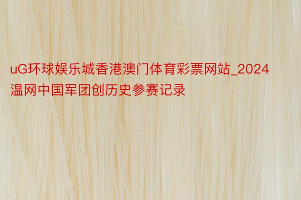 uG环球娱乐城香港澳门体育彩票网站_2024温网中国军团创历史参赛记录