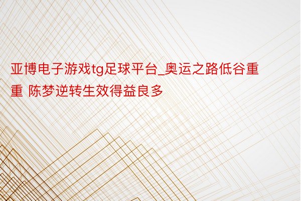 亚博电子游戏tg足球平台_奥运之路低谷重重 陈梦逆转生效得益良多