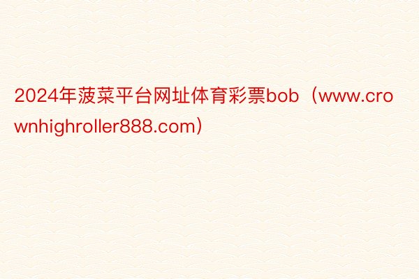 2024年菠菜平台网址体育彩票bob（www.crownhighroller888.com）