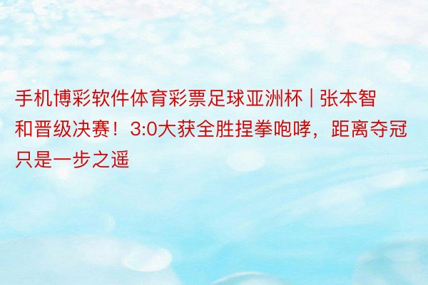 手机博彩软件体育彩票足球亚洲杯 | 张本智和晋级决赛！3:0大获全胜捏拳咆哮，距离夺冠只是一步之遥