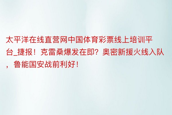 太平洋在线直营网中国体育彩票线上培训平台_捷报！克雷桑爆发在即？奥密新援火线入队，鲁能国安战前利好！