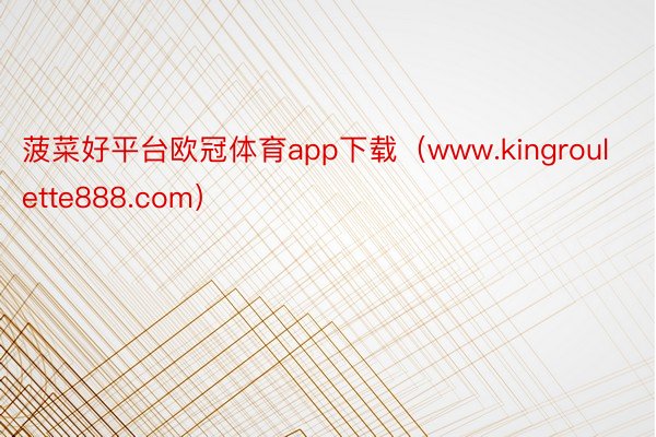 菠菜好平台欧冠体育app下载（www.kingroulette888.com）