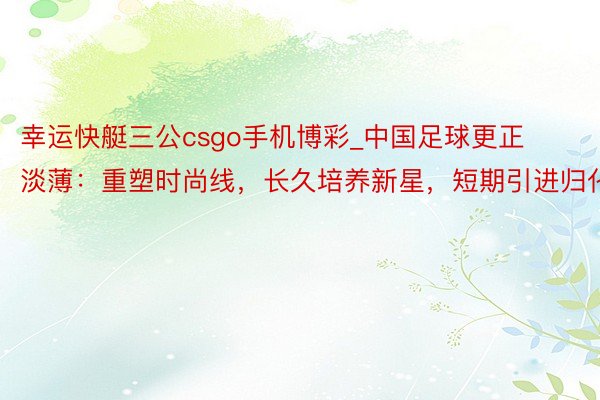 幸运快艇三公csgo手机博彩_中国足球更正淡薄：重塑时尚线，长久培养新星，短期引进归化